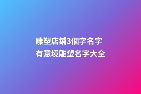 雕塑店鋪3個字名字 有意境雕塑名字大全-第1張-店鋪起名-玄機派